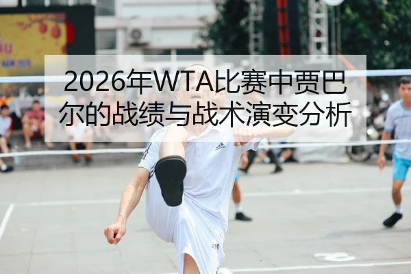 2026年WTA比赛中贾巴尔的战绩与战术演变分析
