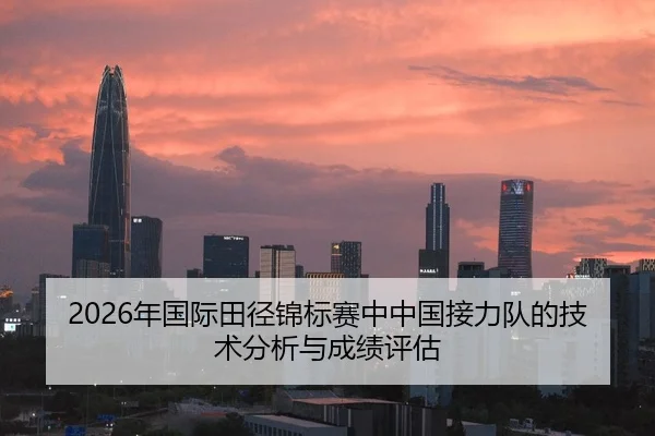 2026年国际田径锦标赛中中国接力队的技术分析与成绩评估