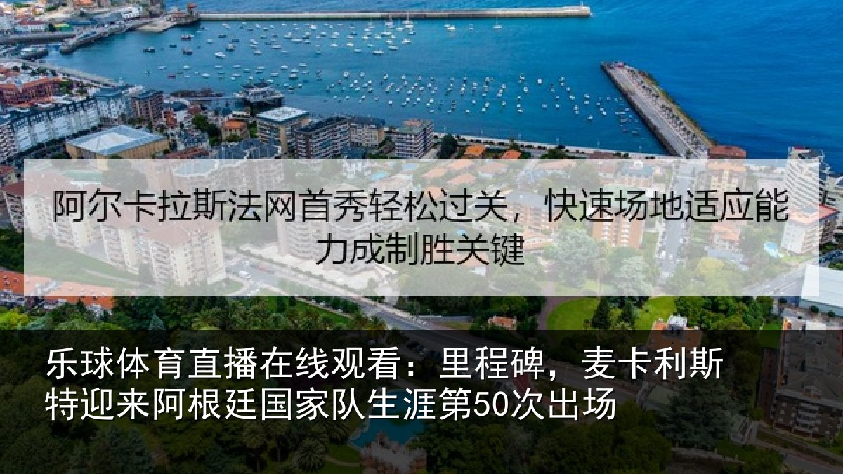乐球体育直播在线观看：里程碑，麦卡利斯特迎来相关情况第50次出场