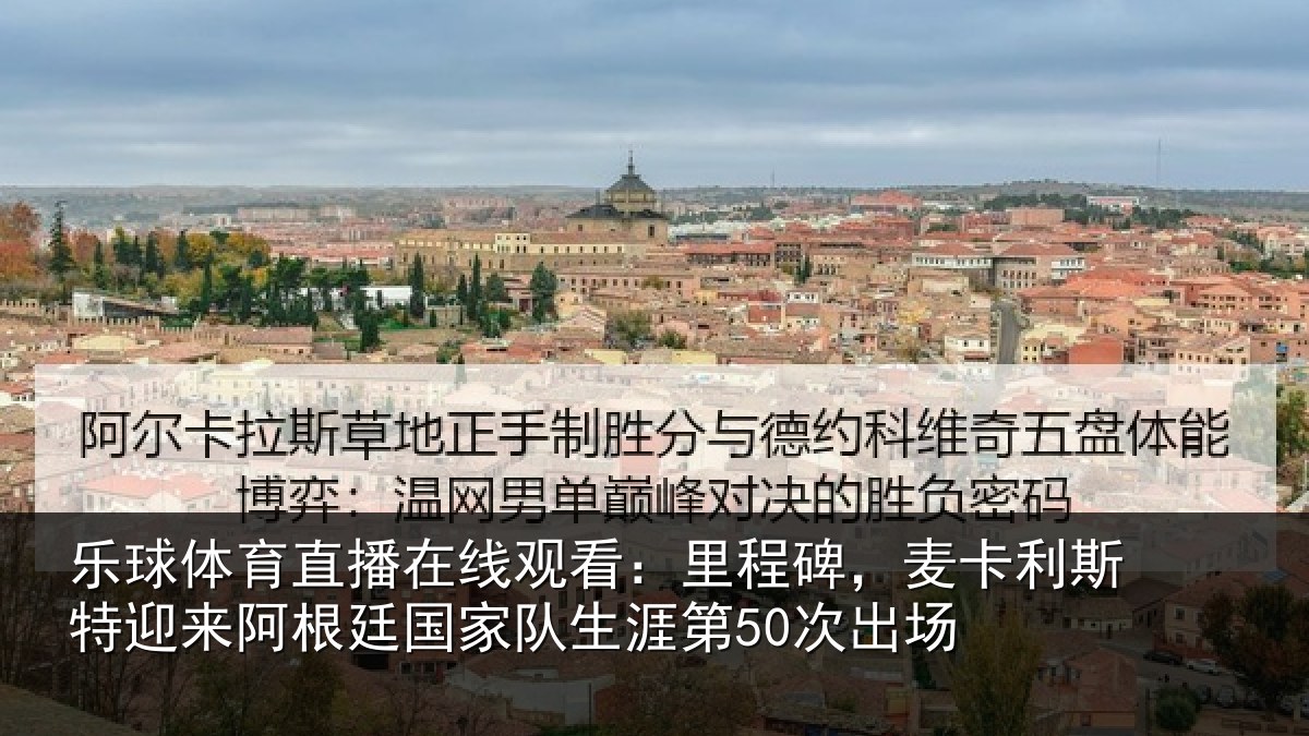 乐球体育直播在线观看：里程碑，麦卡利斯特迎来阿根廷国家队生涯第50次出场