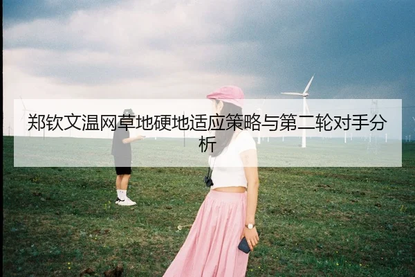 郑钦文温网草地硬地适应策略与第二轮对手分析