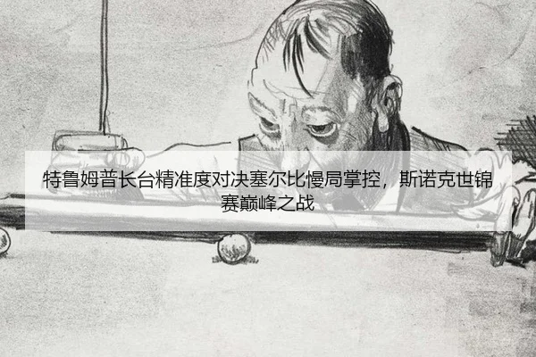 特鲁姆普长台精准度对决塞尔比慢局掌控，斯诺克世锦赛巅峰之战