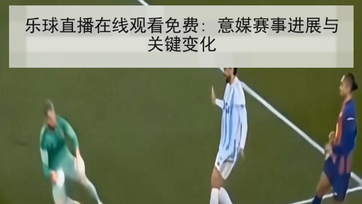 乐球直播在线观看免费: 意媒赛事进展与关键变化