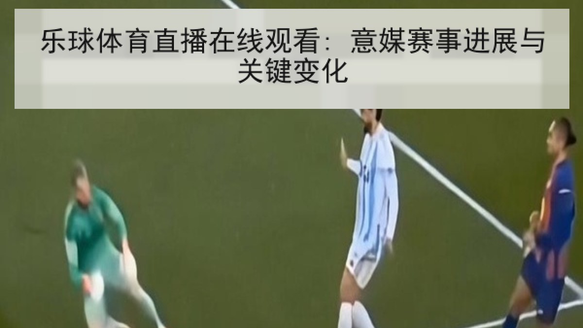 乐球体育直播在线观看: 意媒赛事进展与关键变化