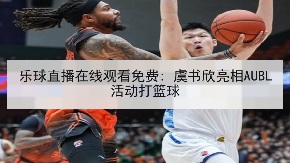 乐球直播在线观看免费: 虞书欣亮相AUBL活动打篮球