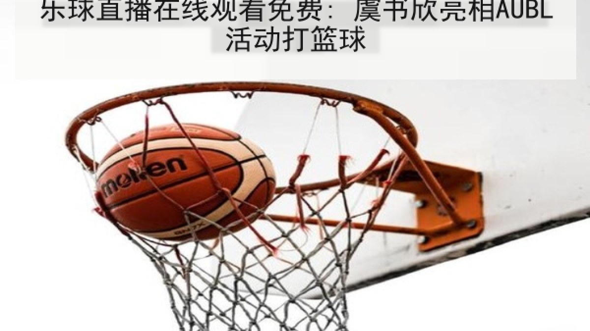 乐球直播在线观看免费: 虞书欣亮相AUBL活动打篮球