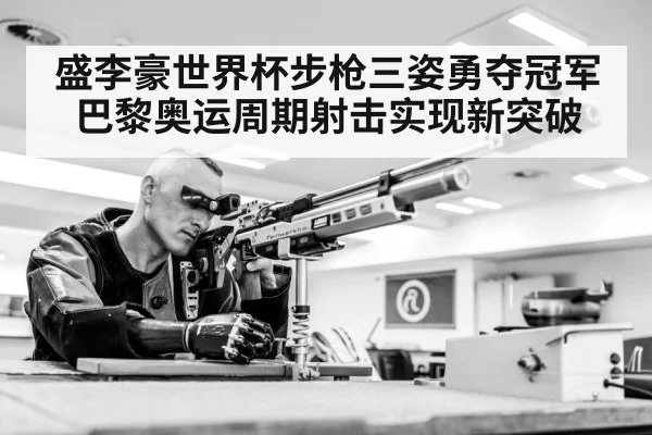 盛李豪世界杯步枪三姿勇夺冠军 巴黎奥运周期射击实现新突破