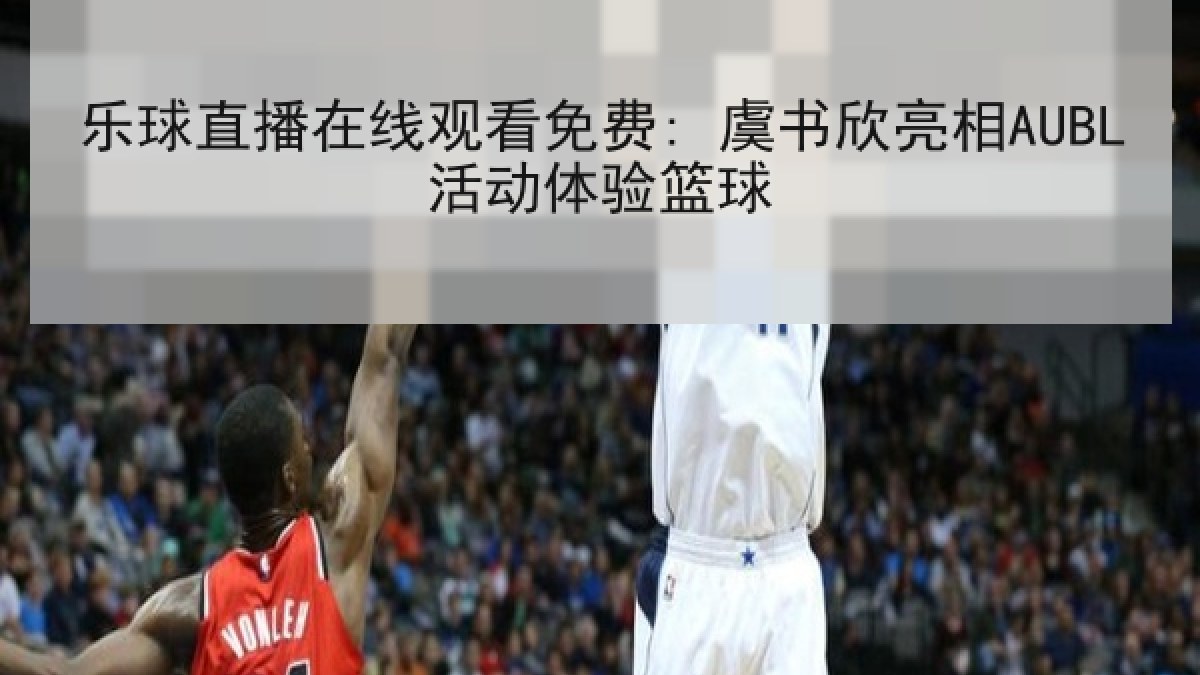 乐球直播在线观看免费: 虞书欣亮相AUBL活动体验篮球 乐球直播在线观看免费: 虞书欣亮相AUBL活动体验篮球