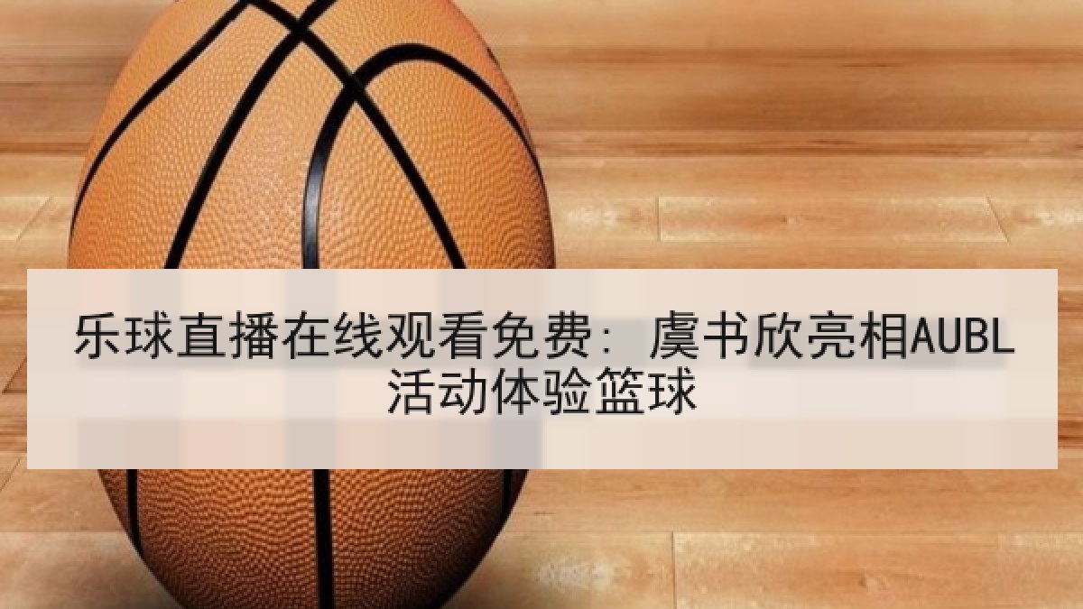 乐球直播在线观看免费: 虞书欣亮相AUBL活动体验篮球 乐球直播在线观看免费: 虞书欣亮相AUBL活动体验篮球