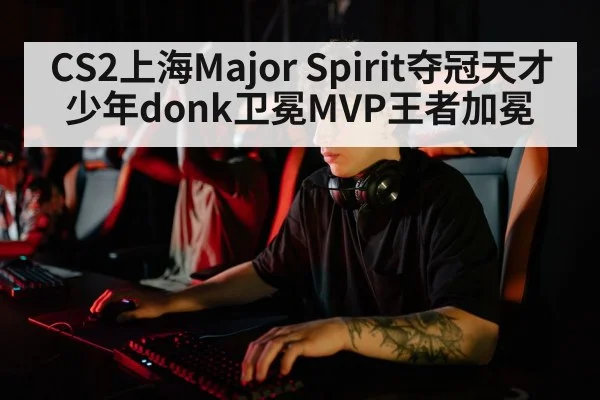 CS2上海Major Spirit夺冠天才少年donk卫冕MVP王者加冕
