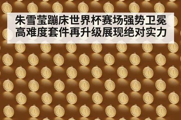朱雪莹蹦床世界杯赛场强势卫冕 高难度套件再升级展现绝对实力