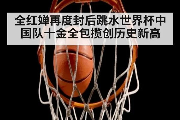 全红婵再度封后跳水世界杯中国队十金全包揽创历史新高